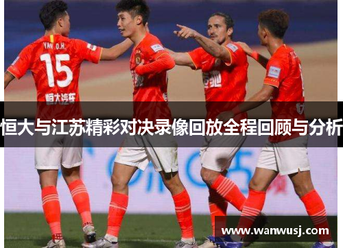 恒大与江苏精彩对决录像回放全程回顾与分析