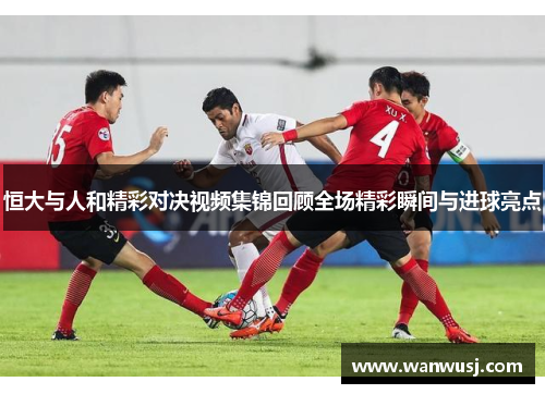 恒大与人和精彩对决视频集锦回顾全场精彩瞬间与进球亮点