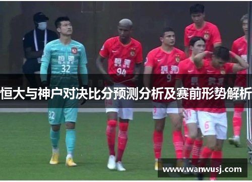 恒大与神户对决比分预测分析及赛前形势解析