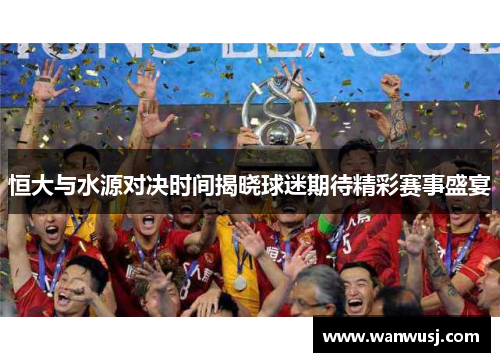 恒大与水源对决时间揭晓球迷期待精彩赛事盛宴