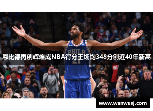 恩比德再创辉煌成NBA得分王场均348分创近40年新高