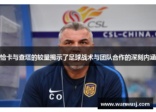 恰卡与查塔的较量揭示了足球战术与团队合作的深刻内涵