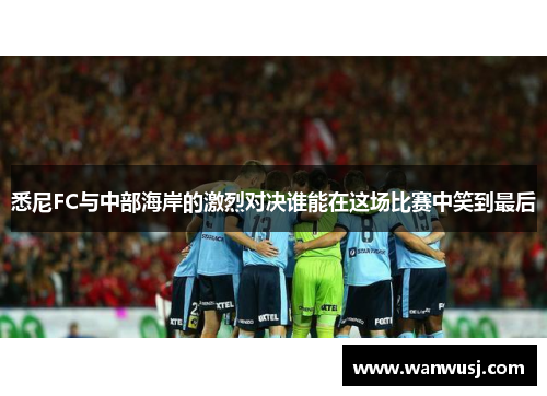 悉尼FC与中部海岸的激烈对决谁能在这场比赛中笑到最后