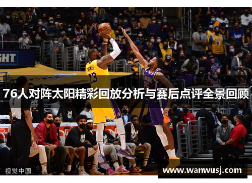76人对阵太阳精彩回放分析与赛后点评全景回顾