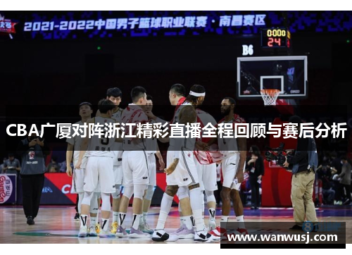 CBA广厦对阵浙江精彩直播全程回顾与赛后分析