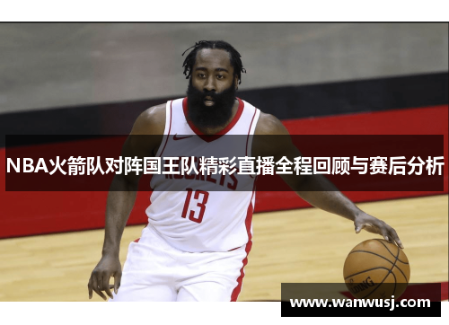 NBA火箭队对阵国王队精彩直播全程回顾与赛后分析