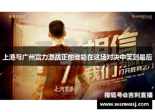 上港与广州富力激战正酣谁能在这场对决中笑到最后