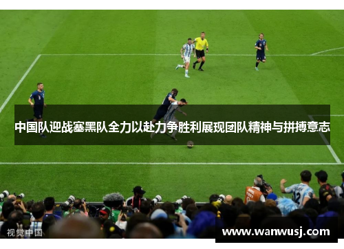 中国队迎战塞黑队全力以赴力争胜利展现团队精神与拼搏意志
