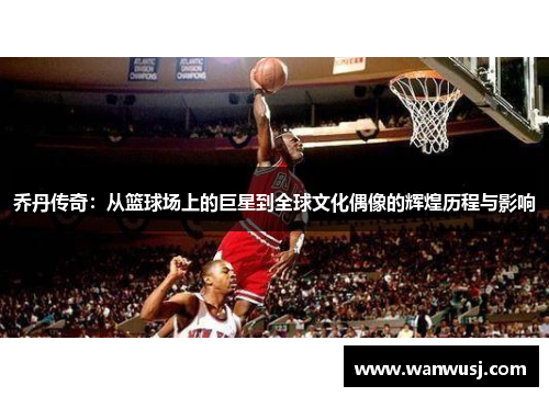 乔丹传奇：从篮球场上的巨星到全球文化偶像的辉煌历程与影响