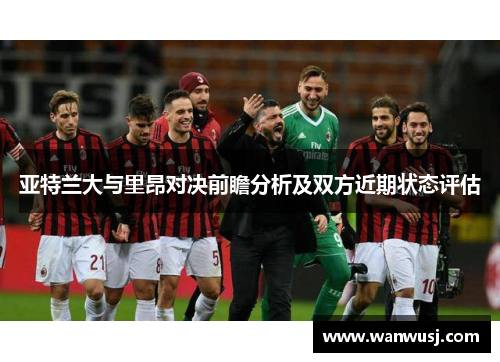 亚特兰大与里昂对决前瞻分析及双方近期状态评估