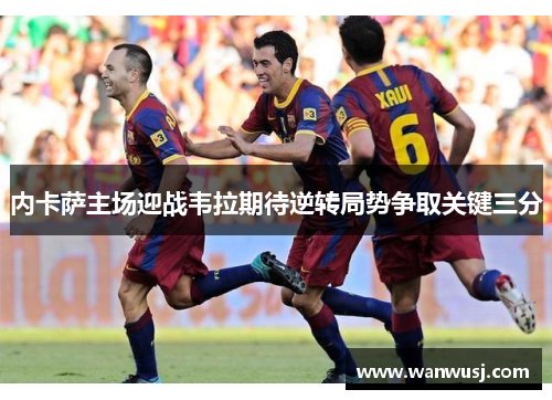 内卡萨主场迎战韦拉期待逆转局势争取关键三分