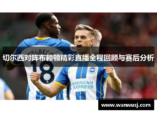 切尔西对阵布赖顿精彩直播全程回顾与赛后分析