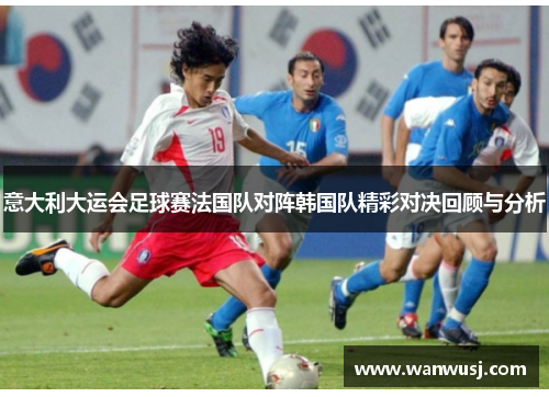 意大利大运会足球赛法国队对阵韩国队精彩对决回顾与分析