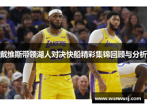 戴维斯带领湖人对决快船精彩集锦回顾与分析
