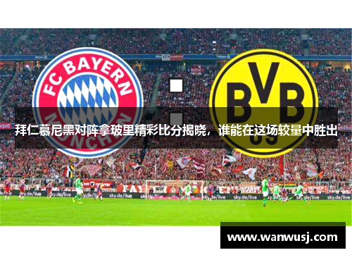 拜仁慕尼黑对阵拿玻里精彩比分揭晓，谁能在这场较量中胜出