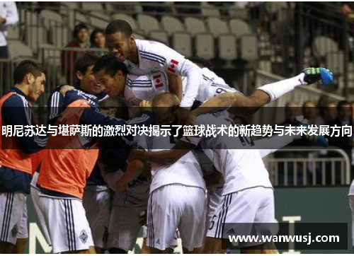 明尼苏达与堪萨斯的激烈对决揭示了篮球战术的新趋势与未来发展方向