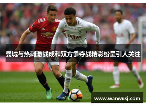 曼城与热刺激战成和双方争夺战精彩纷呈引人关注