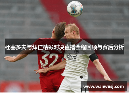 杜塞多夫与拜仁精彩对决直播全程回顾与赛后分析