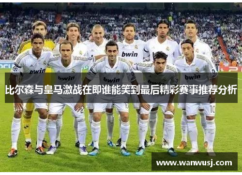 比尔森与皇马激战在即谁能笑到最后精彩赛事推荐分析