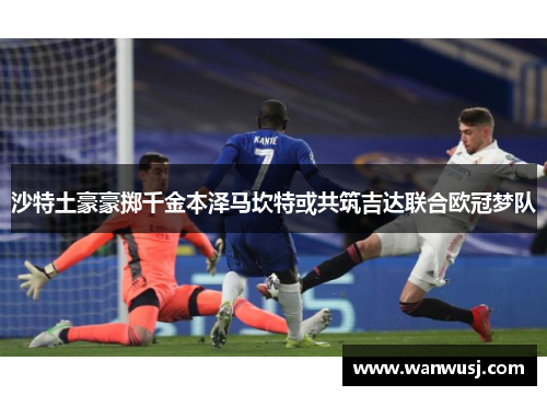 沙特土豪豪掷千金本泽马坎特或共筑吉达联合欧冠梦队