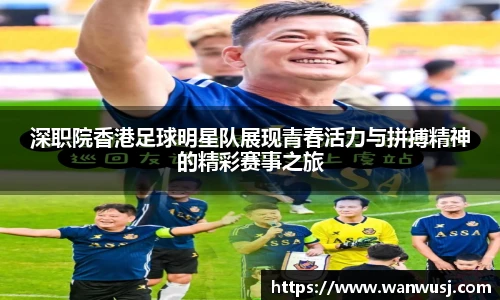 深职院香港足球明星队展现青春活力与拼搏精神的精彩赛事之旅